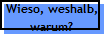 Wieso, weshalb,
warum?
